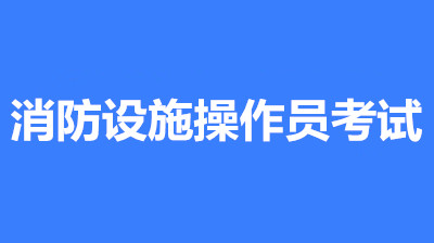 2022年大同消防設施操作員考試時間是什么時候？第一批次報名時間公布了嗎？